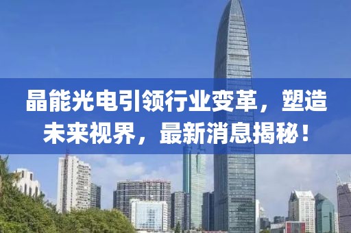 晶能光电引领行业变革，塑造未来视界，最新消息揭秘！