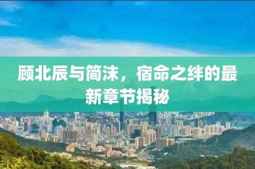 顾北辰与简沫，宿命之绊的最新章节揭秘