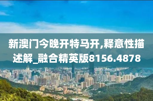 新澳门今晚开特马开,释意性描述解_融合精英版8156.4878