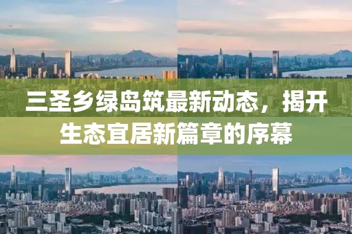 三圣乡绿岛筑最新动态，揭开生态宜居新篇章的序幕