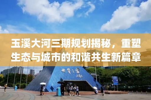 玉溪大河三期规划揭秘，重塑生态与城市的和谐共生新篇章