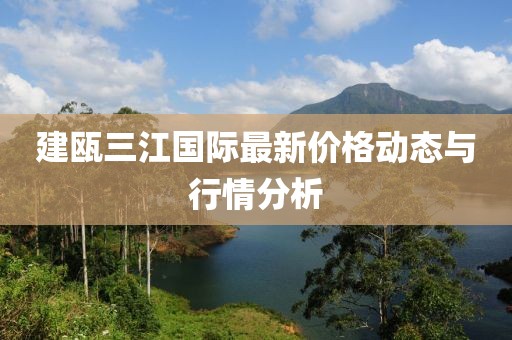 建瓯三江国际最新价格动态与行情分析
