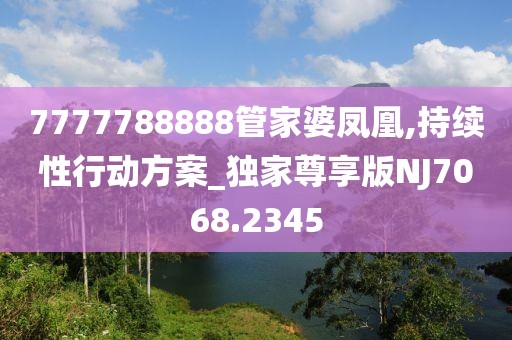7777788888管家婆凤凰,持续性行动方案_独家尊享版NJ7068.2345