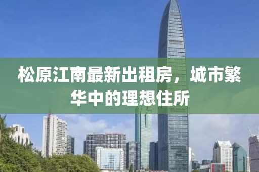 松原江南最新出租房，城市繁华中的理想住所