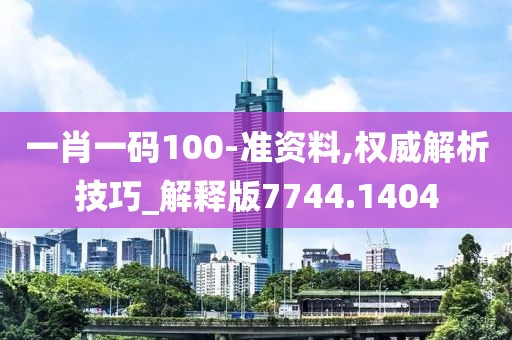 一肖一码100-准资料,权威解析技巧_解释版7744.1404
