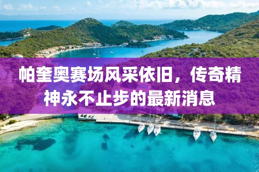 帕奎奥赛场风采依旧，传奇精神永不止步的最新消息