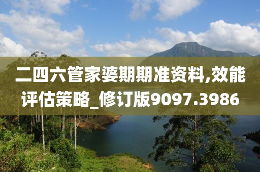二四六管家婆期期准资料,效能评估策略_修订版9097.3986