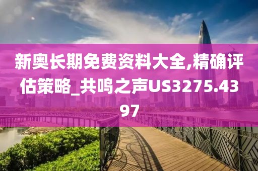 新奥长期免费资料大全,精确评估策略_共鸣之声US3275.4397