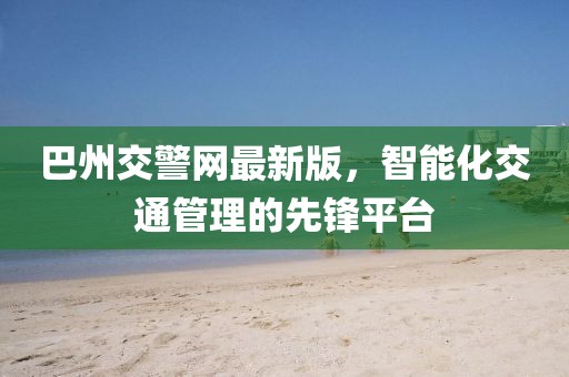 巴州交警网最新版，智能化交通管理的先锋平台