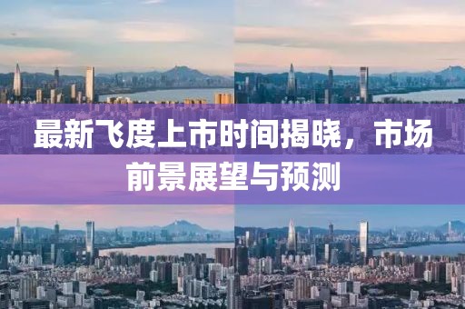 最新飞度上市时间揭晓，市场前景展望与预测