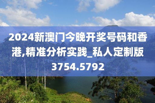 2024新澳门今晚开奖号码和香港,精准分析实践_私人定制版3754.5792