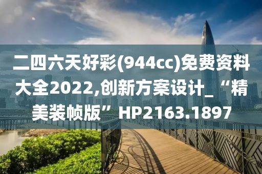 二四六天好彩(944cc)免费资料大全2022,创新方案设计_“精美装帧版”HP2163.1897
