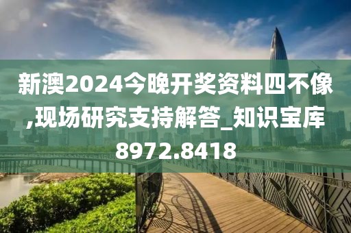 新澳2024今晚开奖资料四不像,现场研究支持解答_知识宝库8972.8418