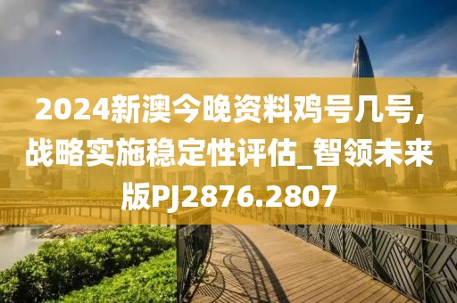 2024新澳今晚资料鸡号几号,战略实施稳定性评估_智领未来版PJ2876.2807