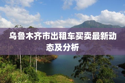 乌鲁木齐市出租车买卖最新动态及分析
