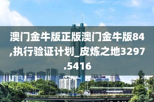 澳门金牛版正版澳门金牛版84,执行验证计划_皮炼之地3297.5416