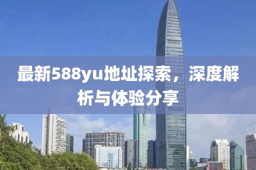 最新588yu地址探索，深度解析与体验分享