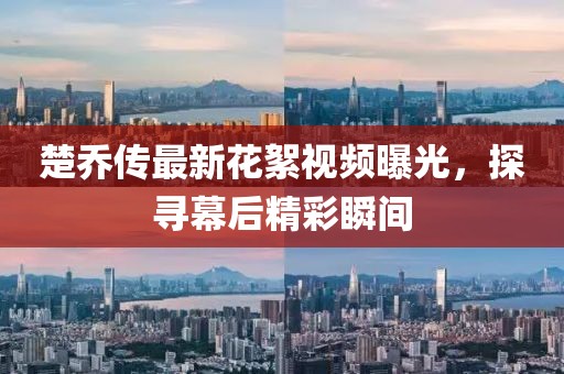 楚乔传最新花絮视频曝光，探寻幕后精彩瞬间
