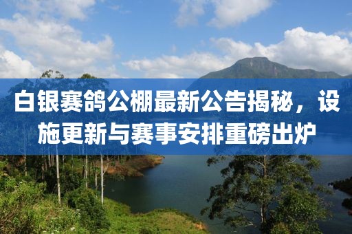 白银赛鸽公棚最新公告揭秘，设施更新与赛事安排重磅出炉