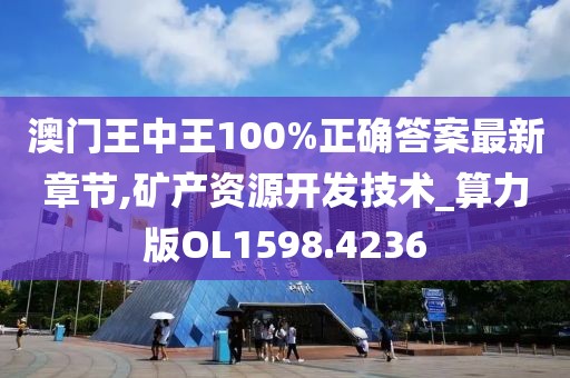 澳门王中王100%正确答案最新章节,矿产资源开发技术_算力版OL1598.4236