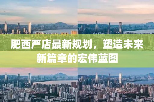 肥西严店最新规划，塑造未来新篇章的宏伟蓝图