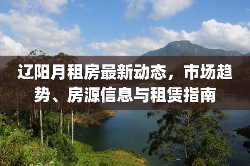 辽阳月租房最新动态，市场趋势、房源信息与租赁指南