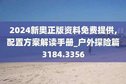 2024新奥正版资料免费提供,配置方案解读手册_户外探险篇3184.3356