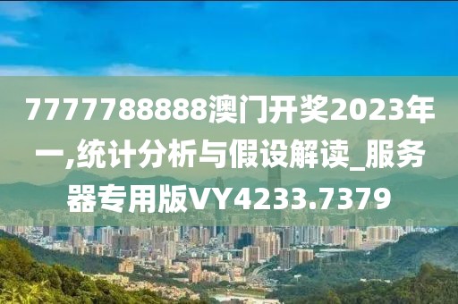 7777788888澳门开奖2023年一,统计分析与假设解读_服务器专用版VY4233.7379