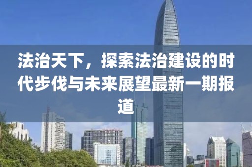 法治天下，探索法治建设的时代步伐与未来展望最新一期报道