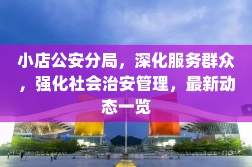 小店公安分局，深化服务群众，强化社会治安管理，最新动态一览
