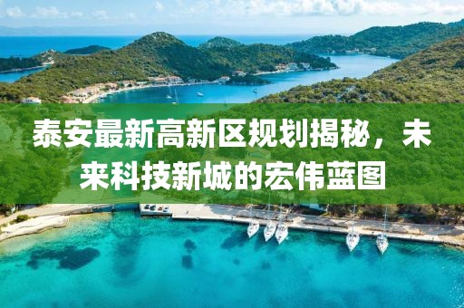 泰安最新高新区规划揭秘，未来科技新城的宏伟蓝图