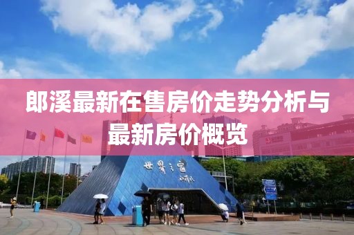 郎溪最新在售房价走势分析与最新房价概览