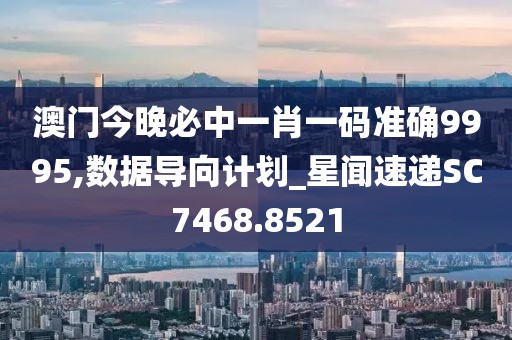 澳门今晚必中一肖一码准确9995,数据导向计划_星闻速递SC7468.8521