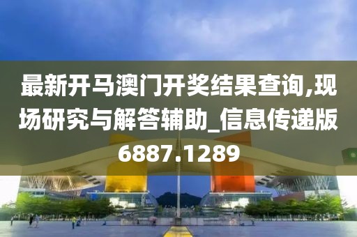 最新开马澳门开奖结果查询,现场研究与解答辅助_信息传递版6887.1289