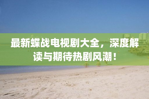 最新蝶战电视剧大全，深度解读与期待热剧风潮！