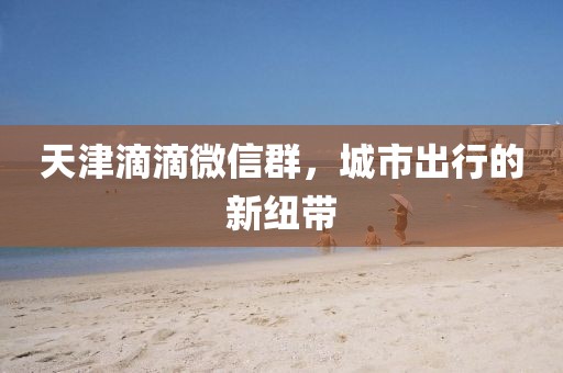 天津滴滴微信群，城市出行的新纽带