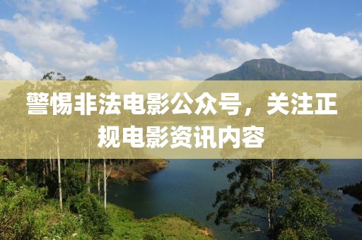 警惕非法电影公众号，关注正规电影资讯内容