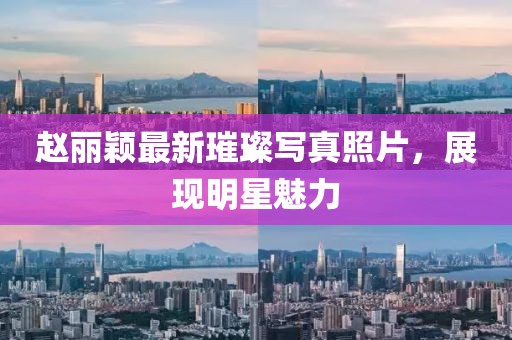 赵丽颖最新璀璨写真照片，展现明星魅力