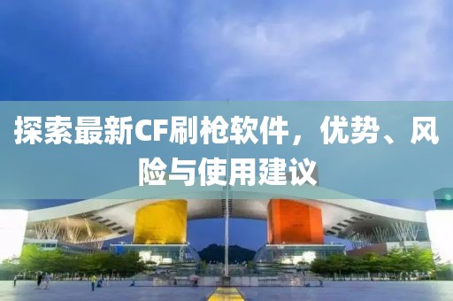 探索最新CF刷枪软件，优势、风险与使用建议