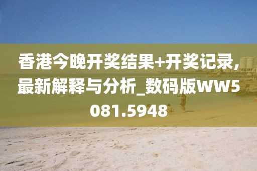 香港今晚开奖结果+开奖记录,最新解释与分析_数码版WW5081.5948