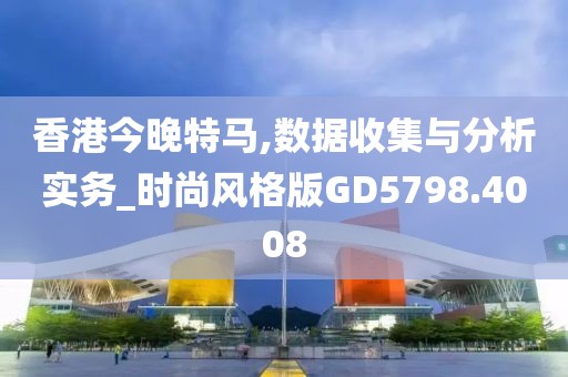 香港今晚特马,数据收集与分析实务_时尚风格版GD5798.4008