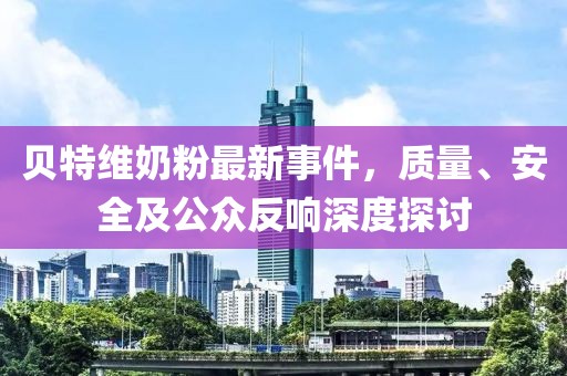 贝特维奶粉最新事件，质量、安全及公众反响深度探讨