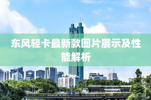 东风轻卡最新款图片展示及性能解析