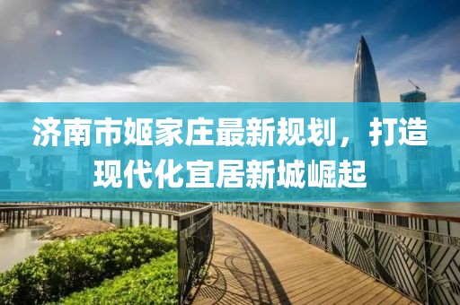 济南市姬家庄最新规划，打造现代化宜居新城崛起