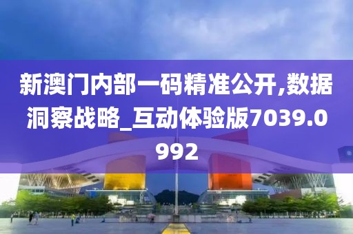 新澳门内部一码精准公开,数据洞察战略_互动体验版7039.0992