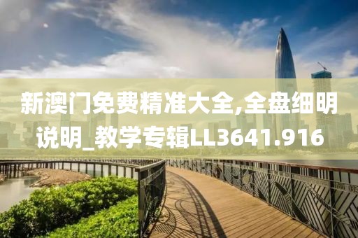 新澳门免费精准大全,全盘细明说明_教学专辑LL3641.916