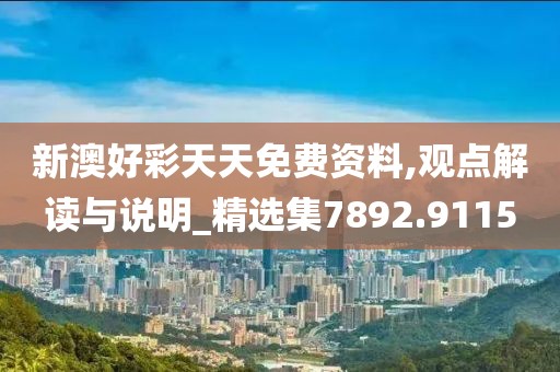 新澳好彩天天免费资料,观点解读与说明_精选集7892.9115