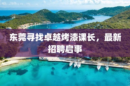 东莞寻找卓越烤漆课长，最新招聘启事