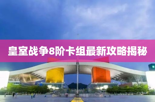 皇室战争8阶卡组最新攻略揭秘