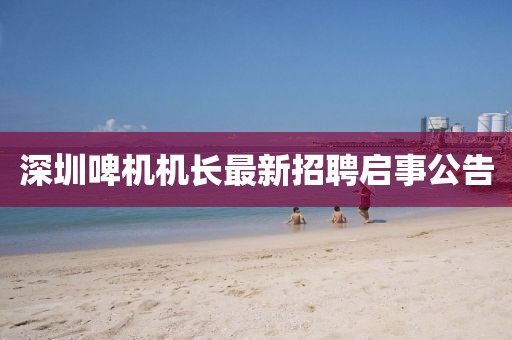 深圳啤机机长最新招聘启事公告